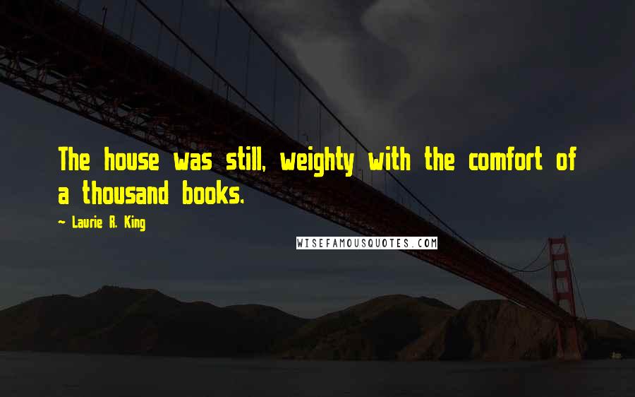 Laurie R. King Quotes: The house was still, weighty with the comfort of a thousand books.