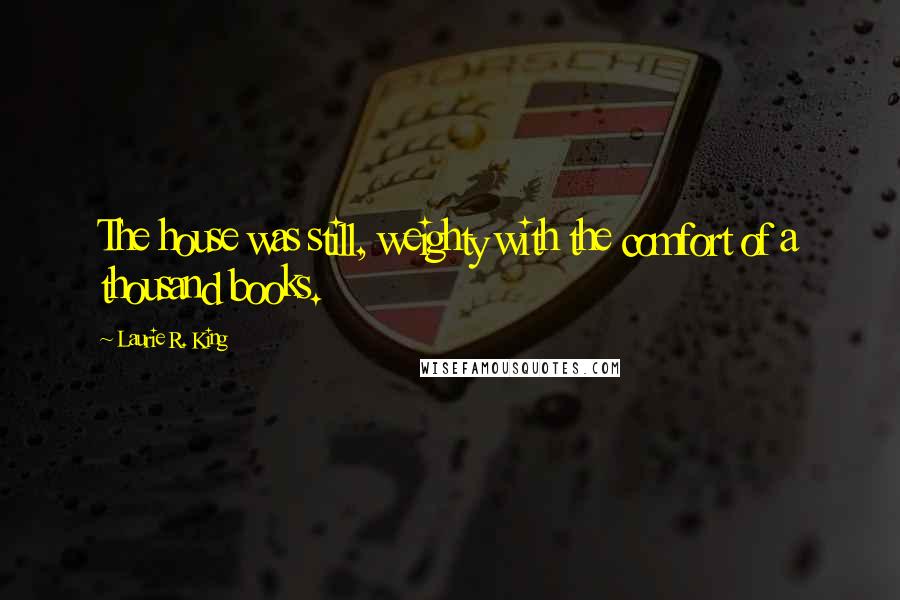 Laurie R. King Quotes: The house was still, weighty with the comfort of a thousand books.