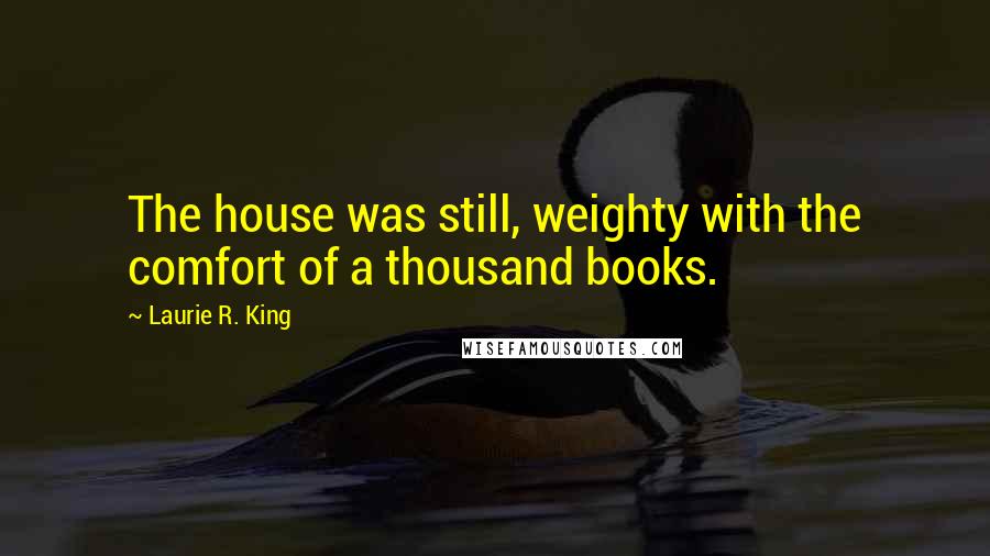 Laurie R. King Quotes: The house was still, weighty with the comfort of a thousand books.