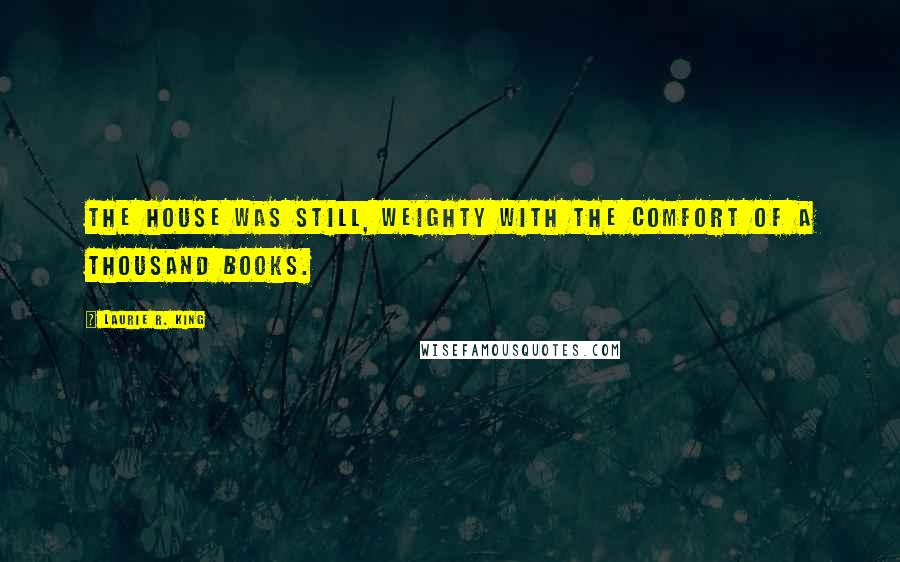 Laurie R. King Quotes: The house was still, weighty with the comfort of a thousand books.