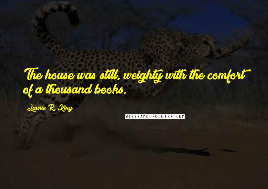 Laurie R. King Quotes: The house was still, weighty with the comfort of a thousand books.