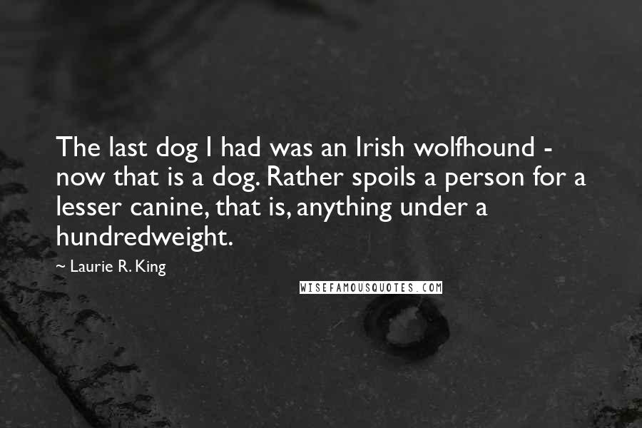 Laurie R. King Quotes: The last dog I had was an Irish wolfhound - now that is a dog. Rather spoils a person for a lesser canine, that is, anything under a hundredweight.