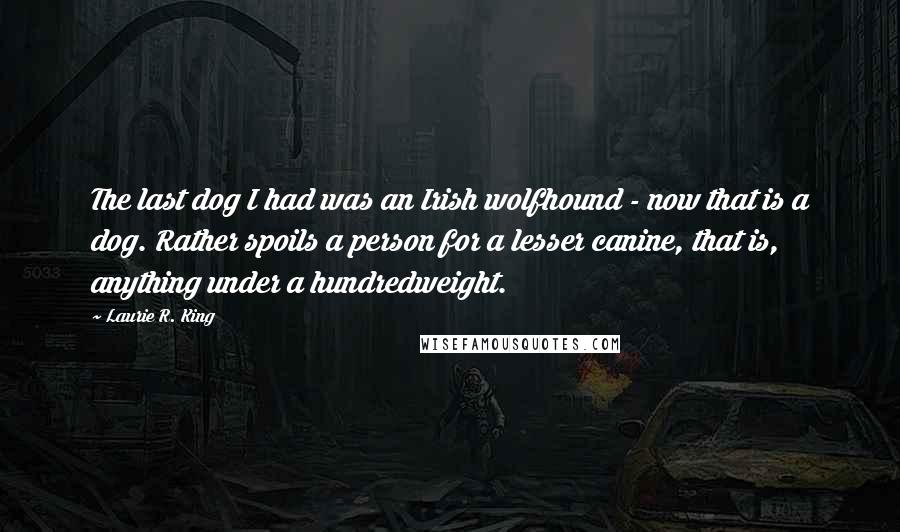 Laurie R. King Quotes: The last dog I had was an Irish wolfhound - now that is a dog. Rather spoils a person for a lesser canine, that is, anything under a hundredweight.