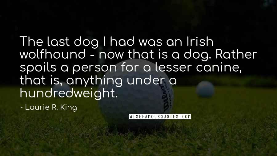 Laurie R. King Quotes: The last dog I had was an Irish wolfhound - now that is a dog. Rather spoils a person for a lesser canine, that is, anything under a hundredweight.
