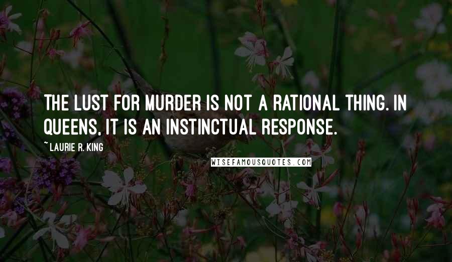 Laurie R. King Quotes: The lust for murder is not a rational thing. In queens, it is an instinctual response.