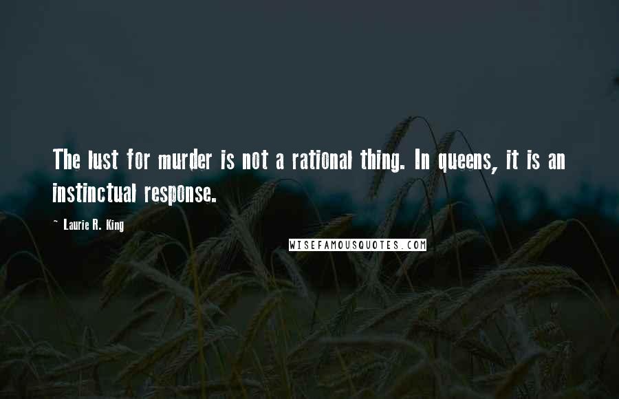 Laurie R. King Quotes: The lust for murder is not a rational thing. In queens, it is an instinctual response.