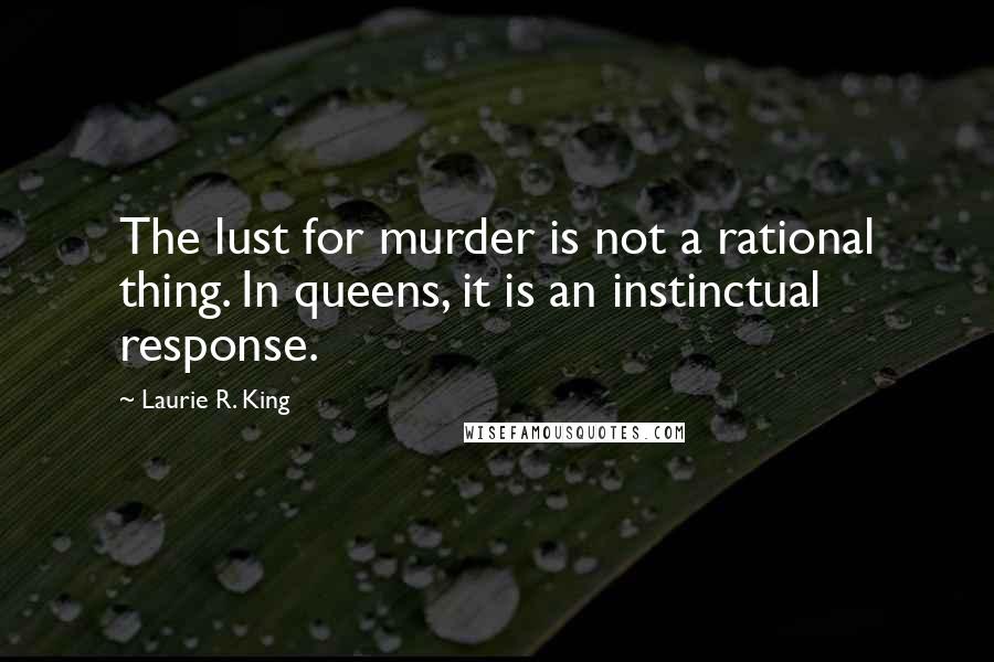 Laurie R. King Quotes: The lust for murder is not a rational thing. In queens, it is an instinctual response.