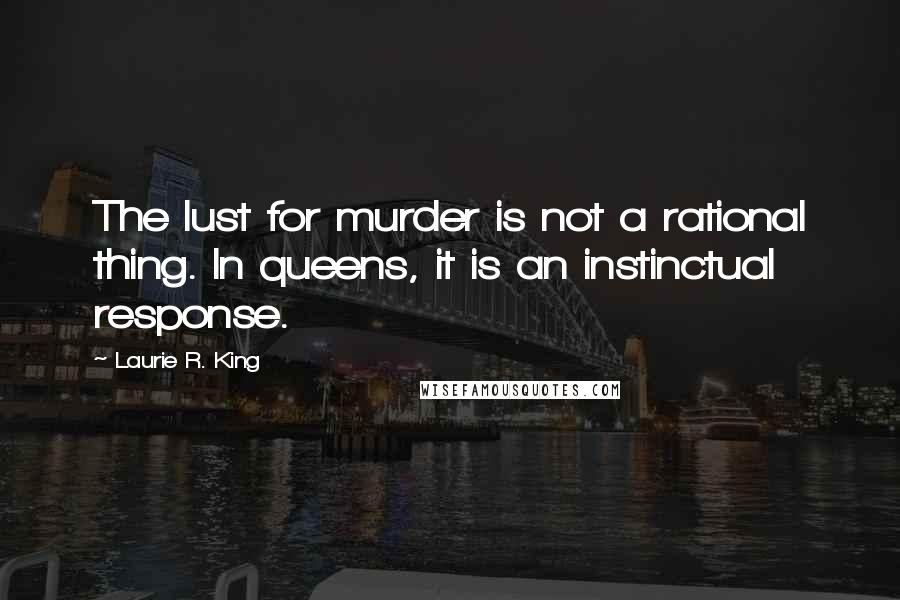 Laurie R. King Quotes: The lust for murder is not a rational thing. In queens, it is an instinctual response.