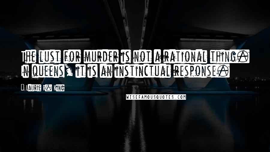 Laurie R. King Quotes: The lust for murder is not a rational thing. In queens, it is an instinctual response.