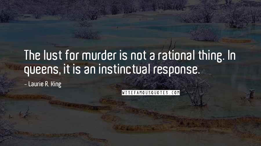 Laurie R. King Quotes: The lust for murder is not a rational thing. In queens, it is an instinctual response.