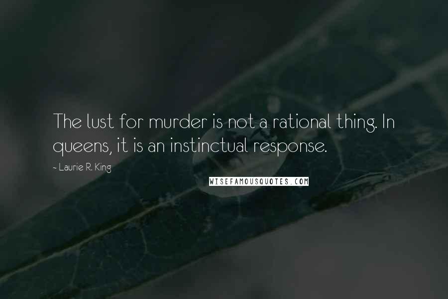 Laurie R. King Quotes: The lust for murder is not a rational thing. In queens, it is an instinctual response.