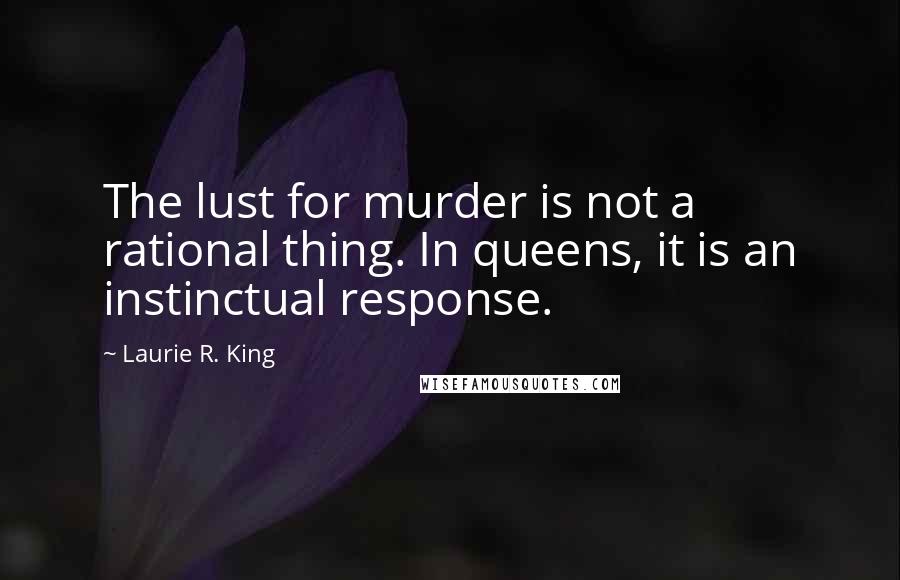 Laurie R. King Quotes: The lust for murder is not a rational thing. In queens, it is an instinctual response.