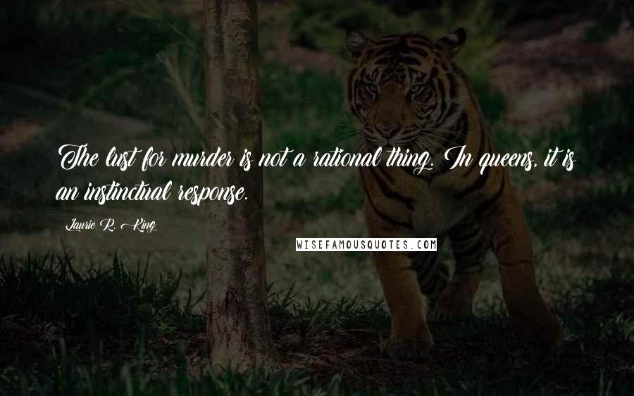 Laurie R. King Quotes: The lust for murder is not a rational thing. In queens, it is an instinctual response.