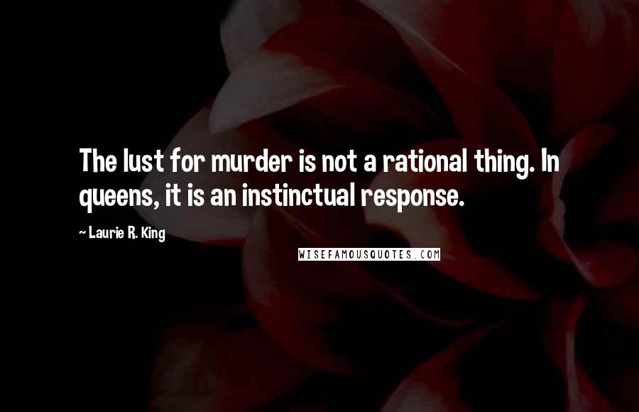 Laurie R. King Quotes: The lust for murder is not a rational thing. In queens, it is an instinctual response.