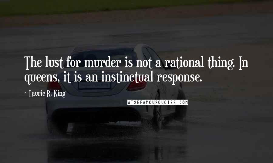 Laurie R. King Quotes: The lust for murder is not a rational thing. In queens, it is an instinctual response.