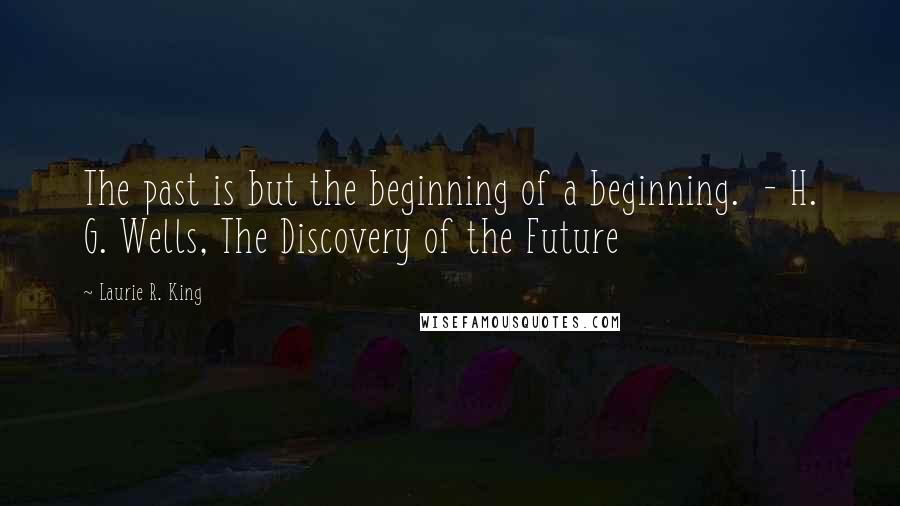 Laurie R. King Quotes: The past is but the beginning of a beginning.  - H. G. Wells, The Discovery of the Future