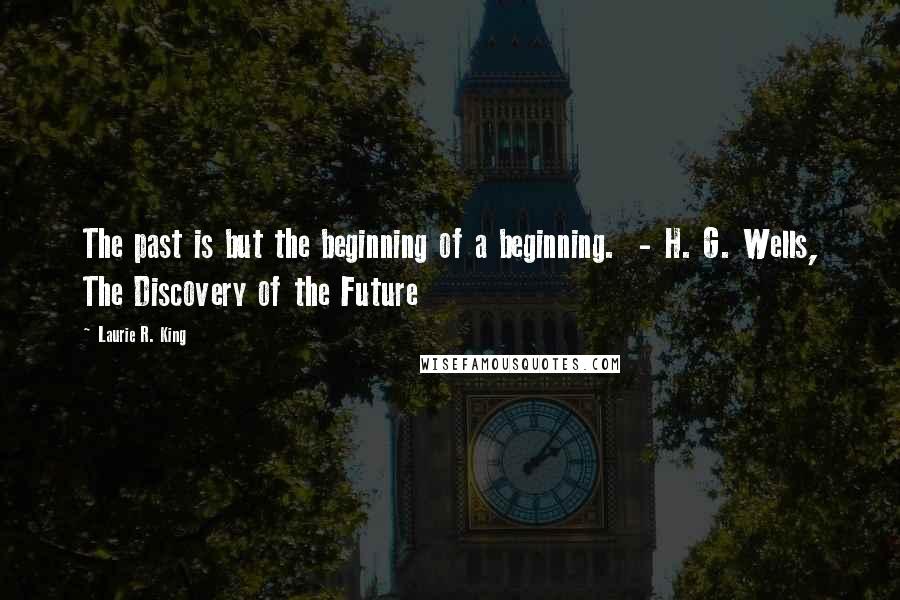 Laurie R. King Quotes: The past is but the beginning of a beginning.  - H. G. Wells, The Discovery of the Future