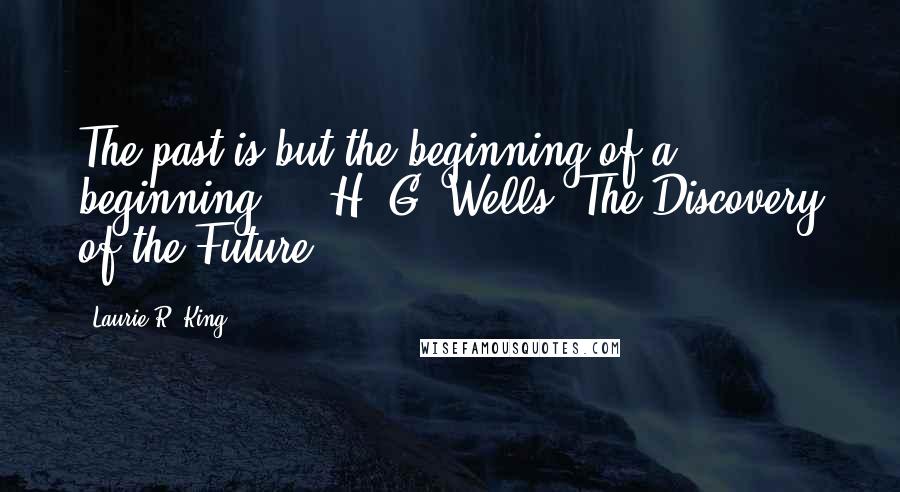 Laurie R. King Quotes: The past is but the beginning of a beginning.  - H. G. Wells, The Discovery of the Future