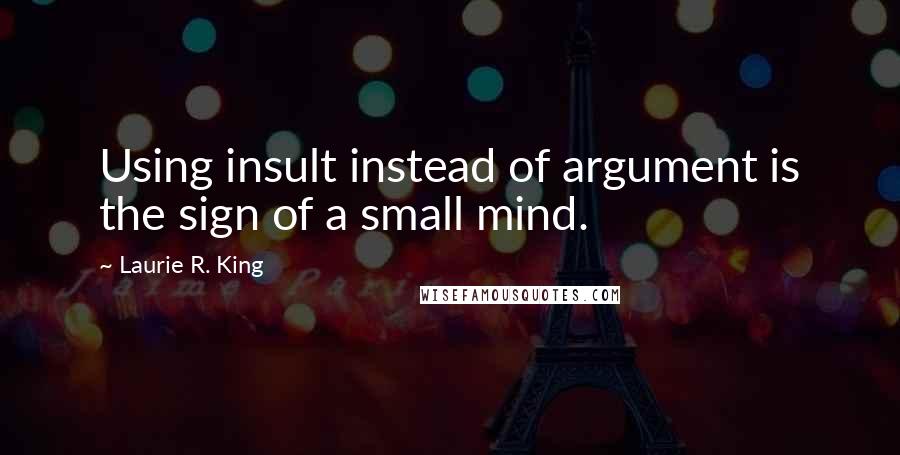 Laurie R. King Quotes: Using insult instead of argument is the sign of a small mind.