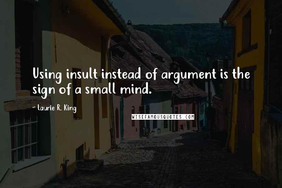 Laurie R. King Quotes: Using insult instead of argument is the sign of a small mind.