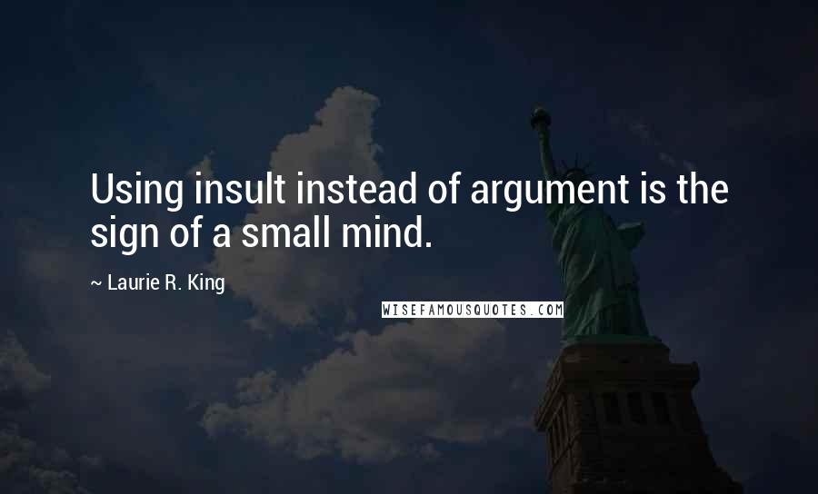 Laurie R. King Quotes: Using insult instead of argument is the sign of a small mind.