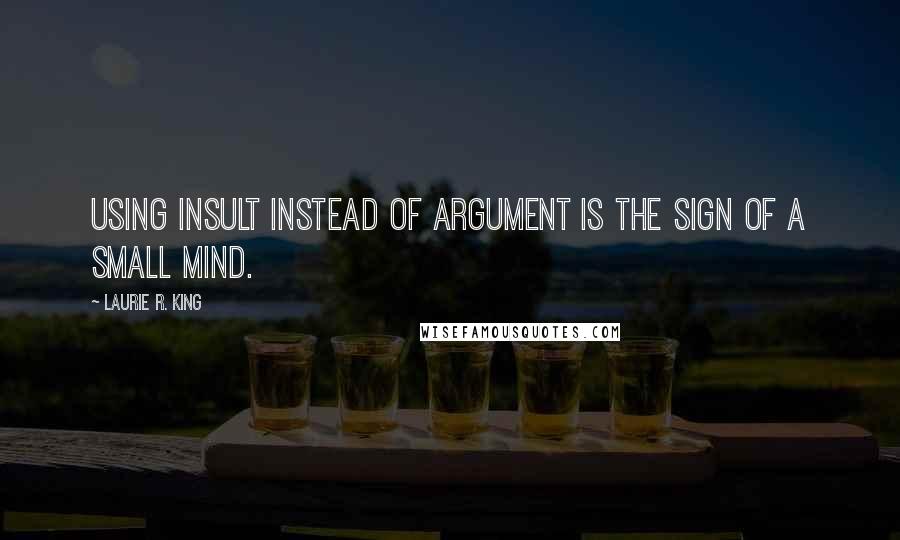 Laurie R. King Quotes: Using insult instead of argument is the sign of a small mind.