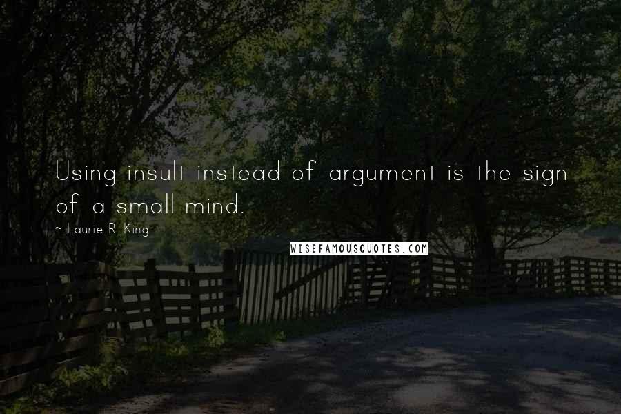 Laurie R. King Quotes: Using insult instead of argument is the sign of a small mind.