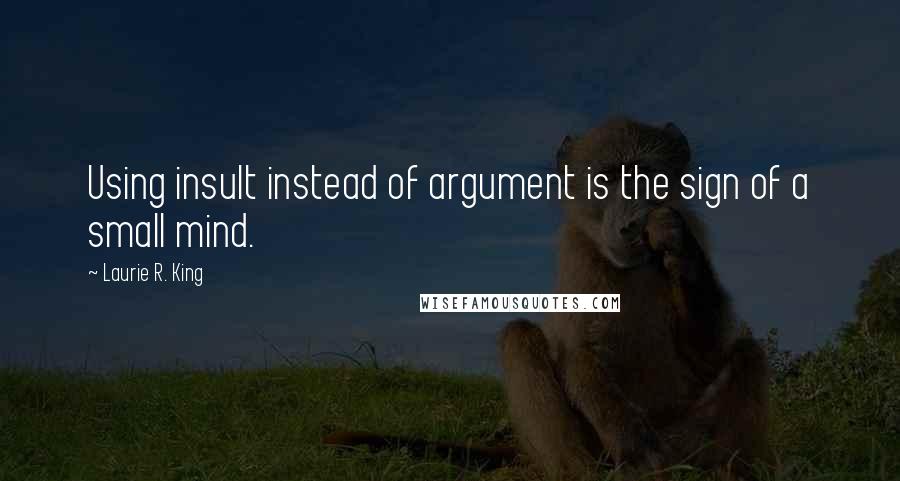 Laurie R. King Quotes: Using insult instead of argument is the sign of a small mind.