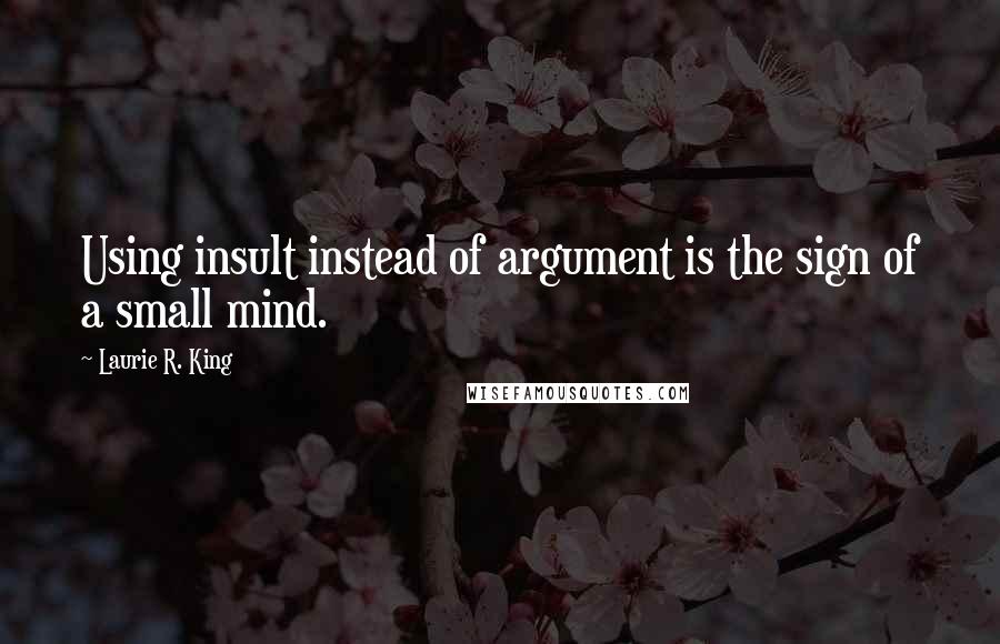 Laurie R. King Quotes: Using insult instead of argument is the sign of a small mind.