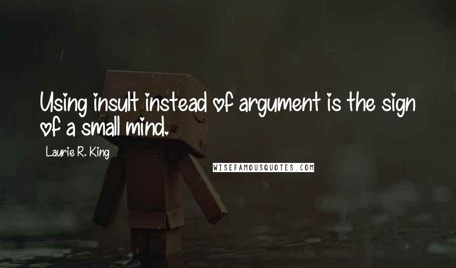 Laurie R. King Quotes: Using insult instead of argument is the sign of a small mind.