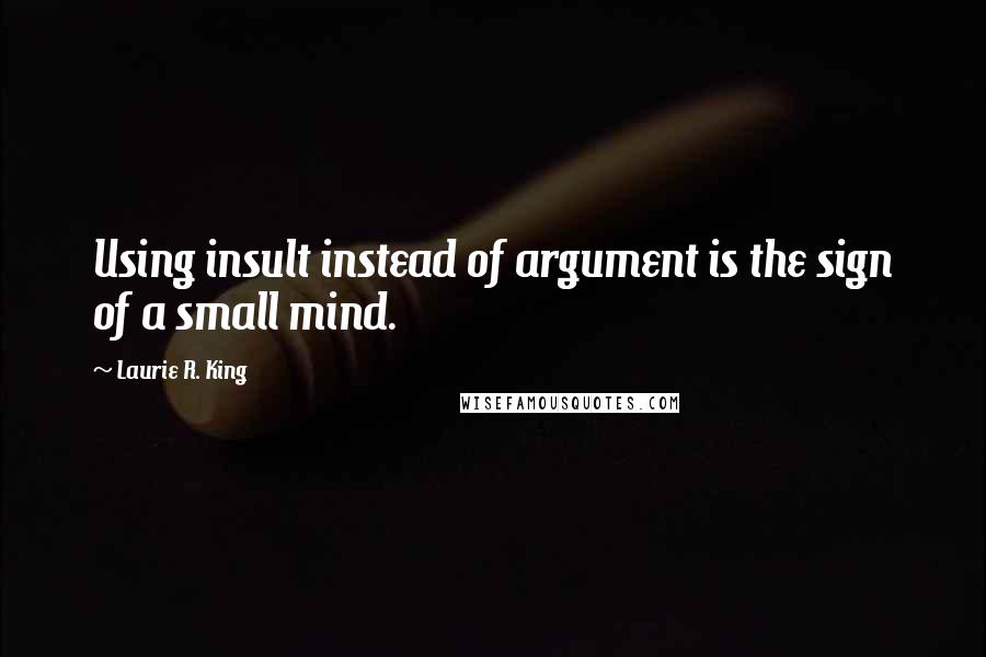 Laurie R. King Quotes: Using insult instead of argument is the sign of a small mind.