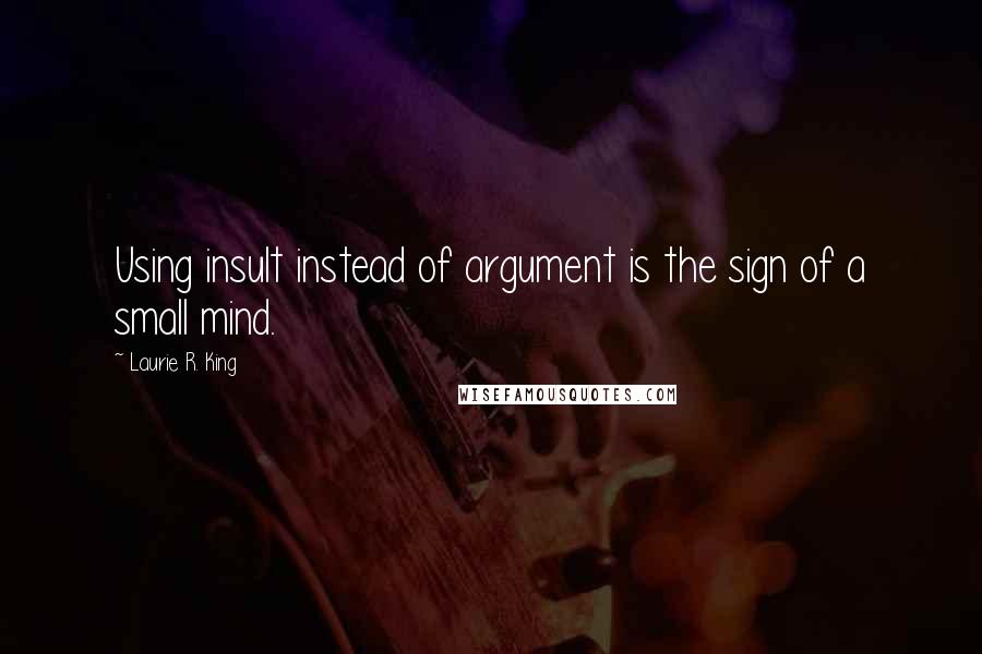 Laurie R. King Quotes: Using insult instead of argument is the sign of a small mind.