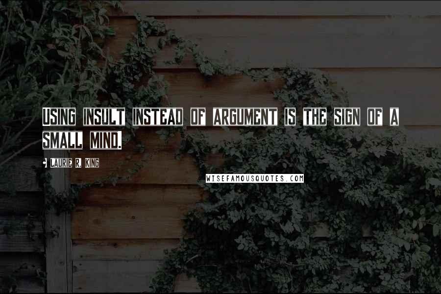 Laurie R. King Quotes: Using insult instead of argument is the sign of a small mind.