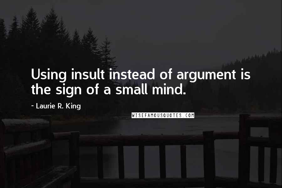 Laurie R. King Quotes: Using insult instead of argument is the sign of a small mind.