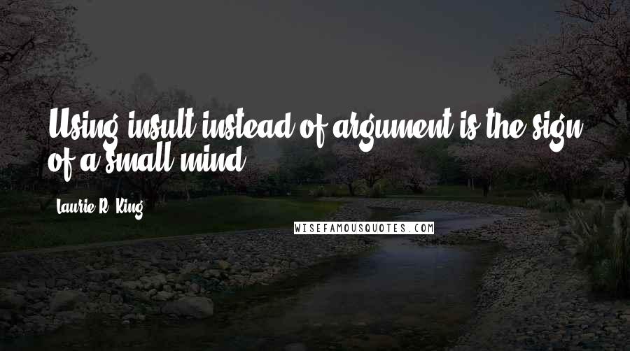 Laurie R. King Quotes: Using insult instead of argument is the sign of a small mind.