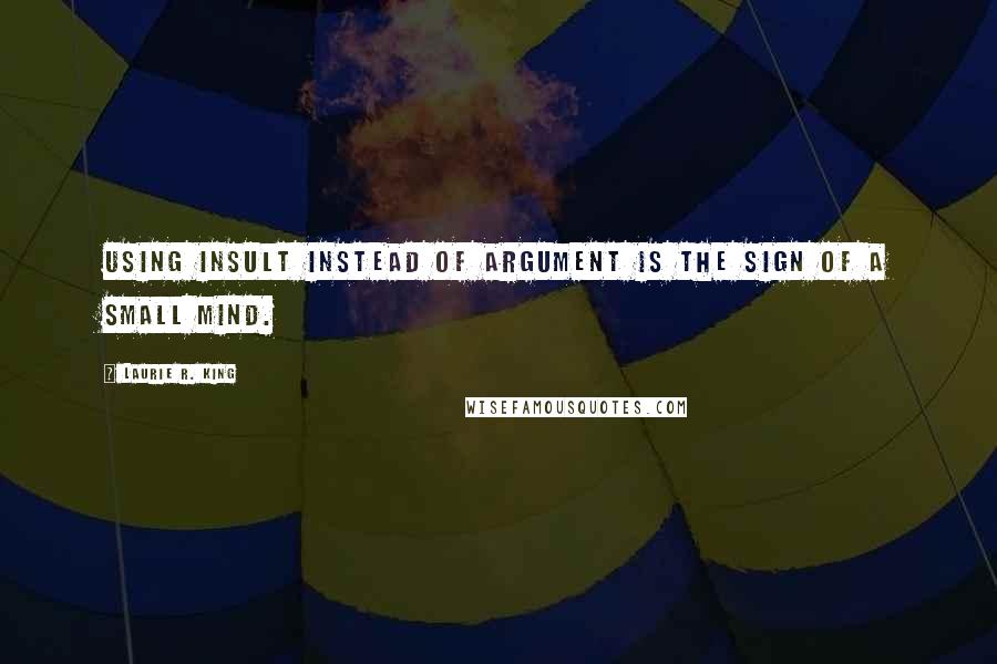 Laurie R. King Quotes: Using insult instead of argument is the sign of a small mind.