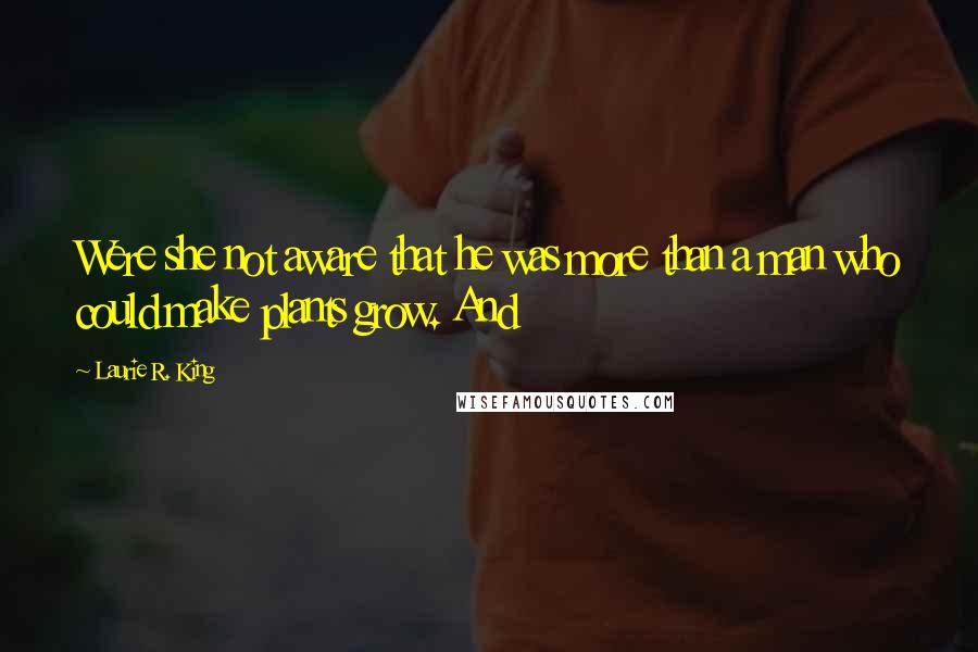 Laurie R. King Quotes: Were she not aware that he was more than a man who could make plants grow. And