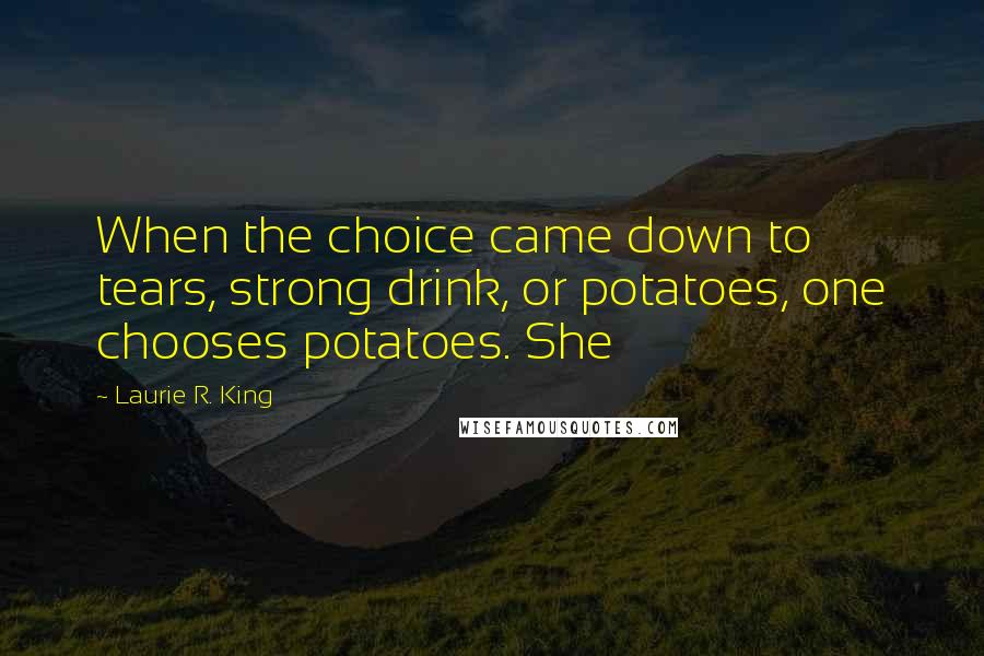 Laurie R. King Quotes: When the choice came down to tears, strong drink, or potatoes, one chooses potatoes. She