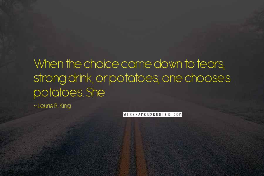 Laurie R. King Quotes: When the choice came down to tears, strong drink, or potatoes, one chooses potatoes. She