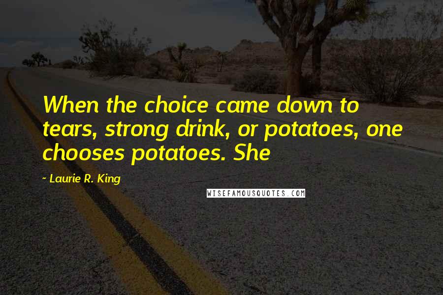 Laurie R. King Quotes: When the choice came down to tears, strong drink, or potatoes, one chooses potatoes. She