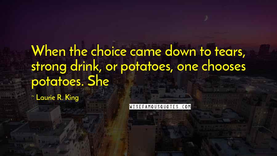 Laurie R. King Quotes: When the choice came down to tears, strong drink, or potatoes, one chooses potatoes. She