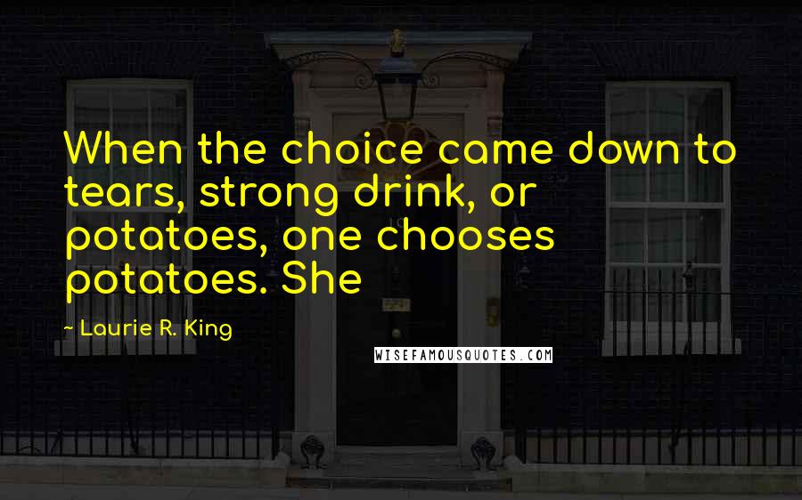 Laurie R. King Quotes: When the choice came down to tears, strong drink, or potatoes, one chooses potatoes. She