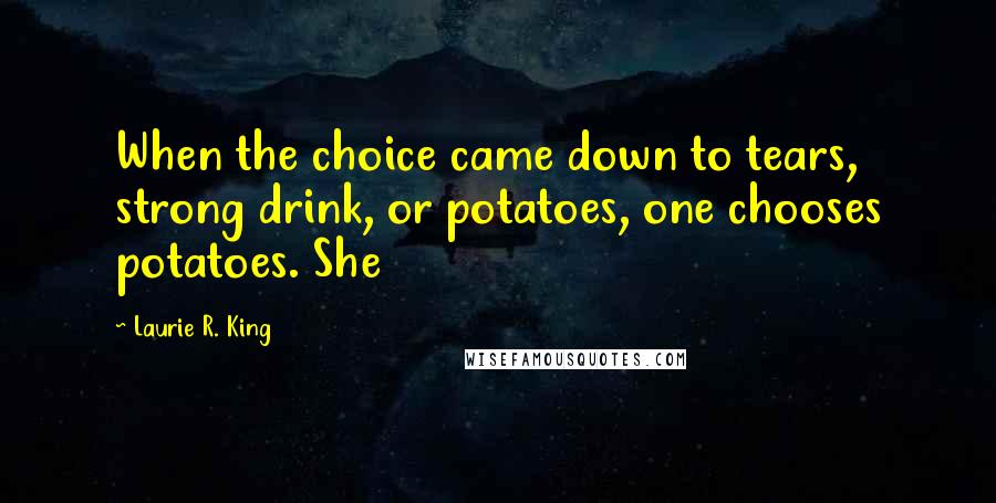 Laurie R. King Quotes: When the choice came down to tears, strong drink, or potatoes, one chooses potatoes. She