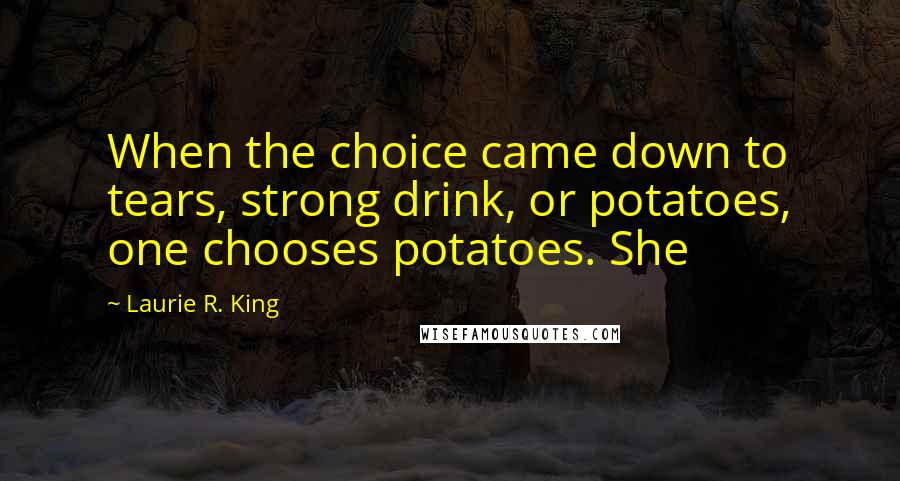 Laurie R. King Quotes: When the choice came down to tears, strong drink, or potatoes, one chooses potatoes. She