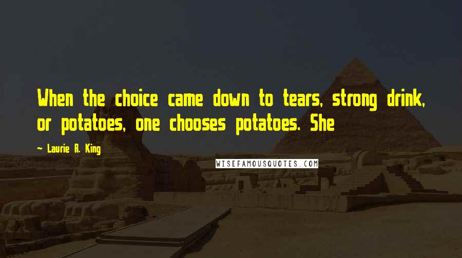 Laurie R. King Quotes: When the choice came down to tears, strong drink, or potatoes, one chooses potatoes. She