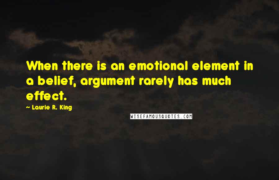 Laurie R. King Quotes: When there is an emotional element in a belief, argument rarely has much effect.