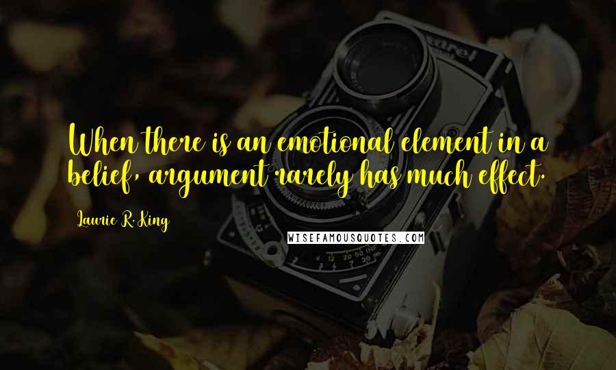 Laurie R. King Quotes: When there is an emotional element in a belief, argument rarely has much effect.