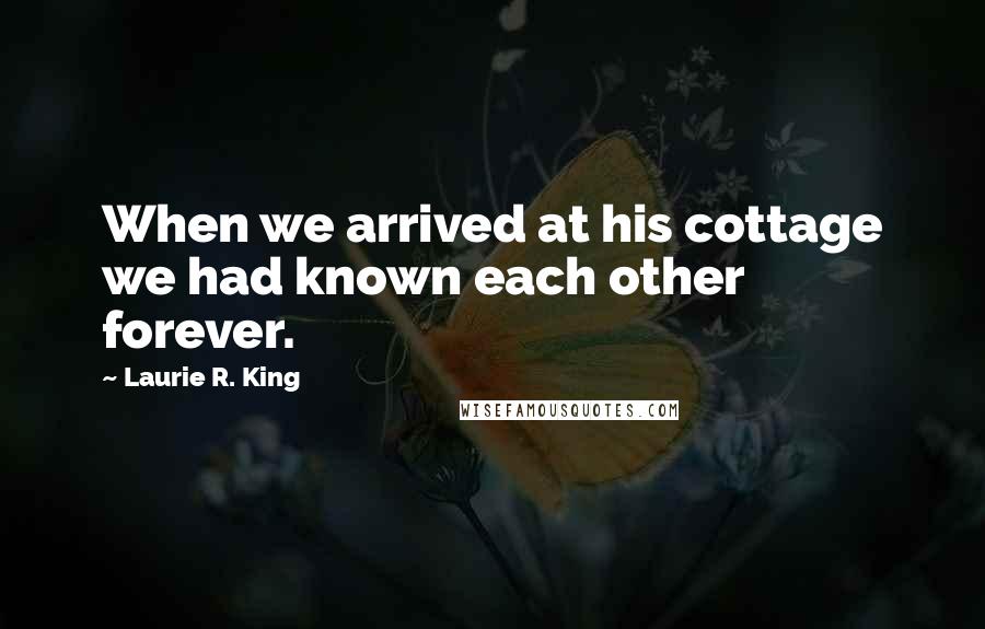 Laurie R. King Quotes: When we arrived at his cottage we had known each other forever.