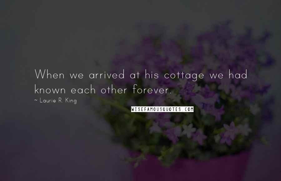 Laurie R. King Quotes: When we arrived at his cottage we had known each other forever.