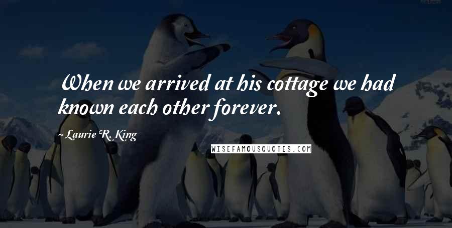 Laurie R. King Quotes: When we arrived at his cottage we had known each other forever.